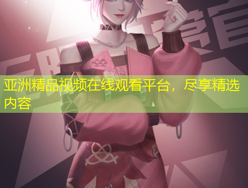 亞洲精品視頻在線觀看平臺，盡享精選內(nèi)容