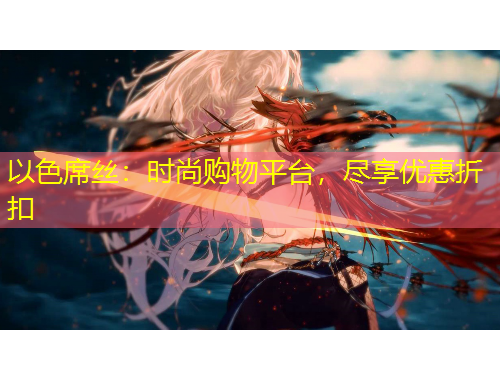 以色席絲：時(shí)尚購物平臺，盡享優(yōu)惠折扣