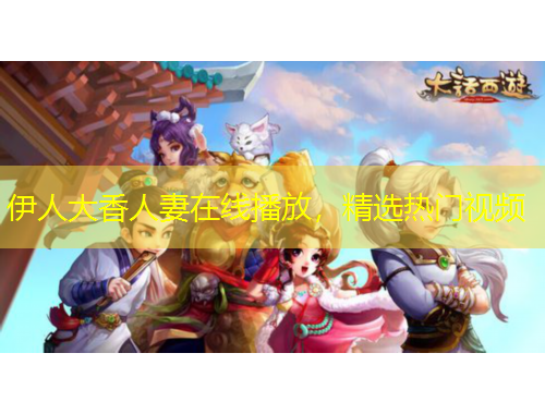 伊人大香人妻在線播放，精選熱門視頻
