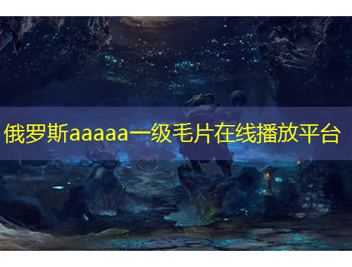 俄羅斯aaaaa一級(jí)毛片在線播放平臺(tái)