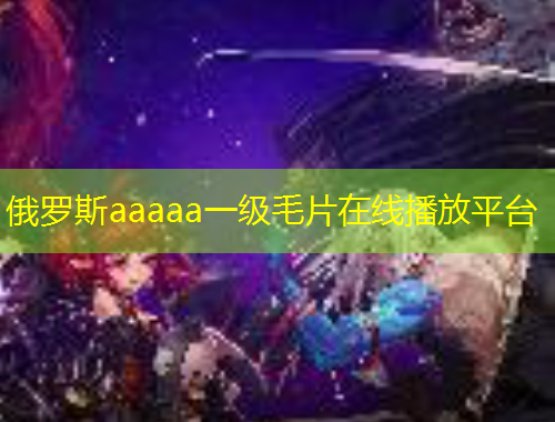 俄羅斯aaaaa一級(jí)毛片在線播放平臺(tái)