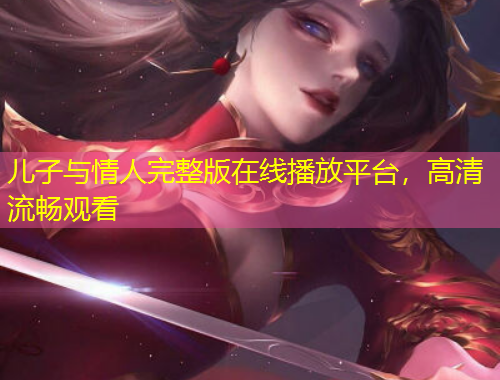 兒子與情人完整版在線播放平臺(tái)，高清流暢觀看