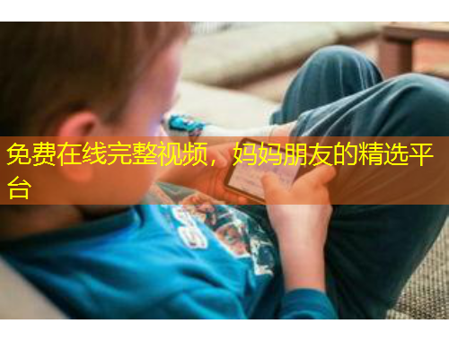免費(fèi)在線完整視頻，媽媽朋友的精選平臺(tái)
