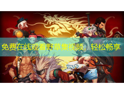 免費(fèi)在線觀看野草集視頻，輕松暢享