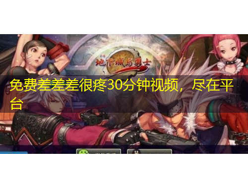 免費差差差很疼30分鐘視頻，盡在平臺