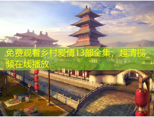 免費(fèi)觀看鄉(xiāng)村愛情13部全集，超清視頻在線播放