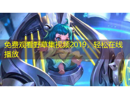 免費觀看野草集視頻2019，輕松在線播放