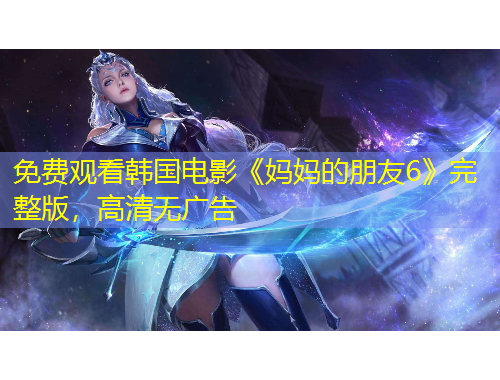 免費觀看韓國電影《媽媽的朋友6》完整版，高清無廣告