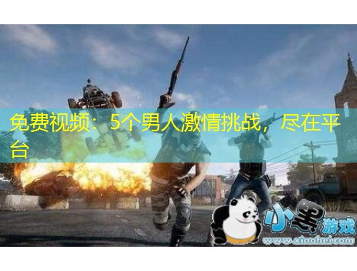 免費視頻：5個男人激情挑戰(zhàn)，盡在平臺