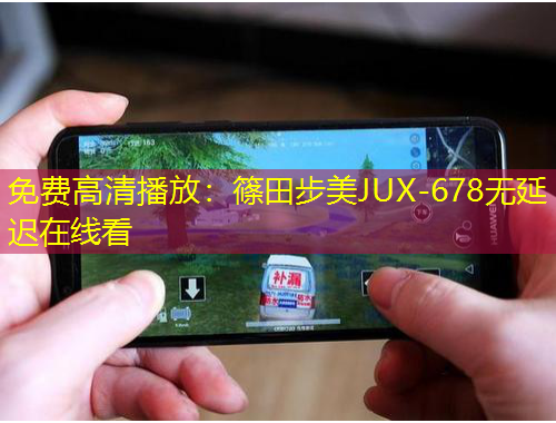 免費高清播放：篠田步美JUX-678無延遲在線看