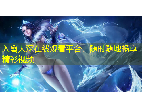 入禽太深在線觀看平臺，隨時(shí)隨地暢享精彩視頻