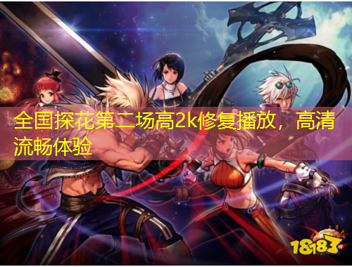 全國(guó)探花第二場(chǎng)高2k修復(fù)播放，高清流暢體驗(yàn)