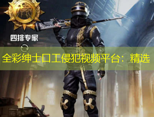 全彩紳士口工侵犯視頻平臺(tái)：精選