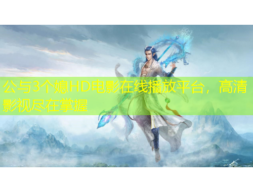 公與3個媳HD電影在線播放平臺，高清影視盡在掌握