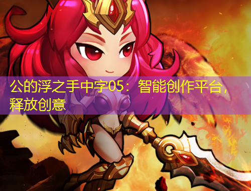 公的浮之手中字05：智能創(chuàng)作平臺，釋放創(chuàng)意