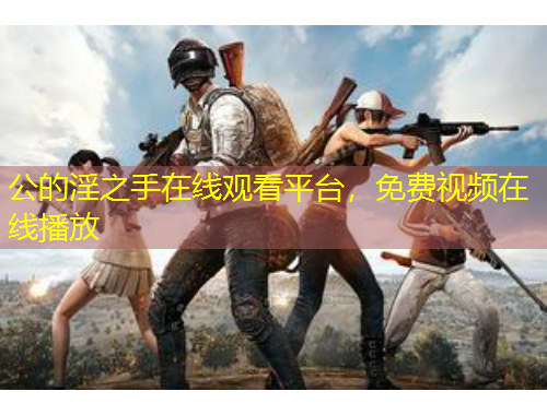 公的淫之手在線觀看平臺(tái)，免費(fèi)視頻在線播放