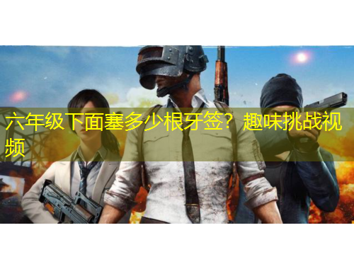 六年級下面塞多少根牙簽？趣味挑戰(zhàn)視頻