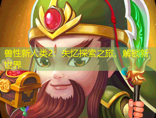 獸性新人類2：失憶探索之旅，解鎖新世界