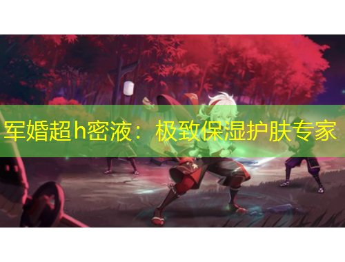 軍婚超h密液：極致保濕護(hù)膚專家