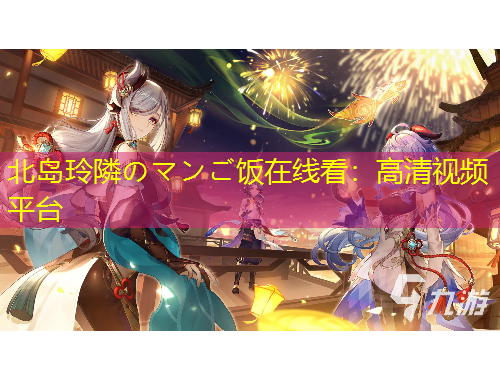 北島玲隣のマンご飯在線看：高清視頻平臺
