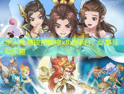 華人免費拔擦拔擦x8x8平臺，盡享互動樂趣