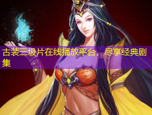 古裝三圾片在線播放平臺(tái)，盡享經(jīng)典劇集