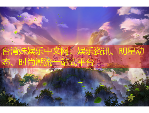 臺(tái)灣妹娛樂中文網(wǎng)：娛樂資訊、明星動(dòng)態(tài)、時(shí)尚潮流一站式平臺(tái)