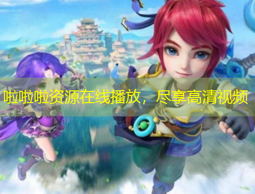 啦啦啦資源在線播放，盡享高清視頻