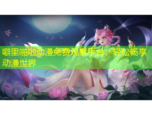 噼里啪啦動漫免費觀看平臺，輕松暢享動漫世界