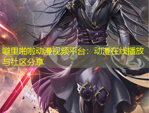噼里啪啦動漫視頻平臺：動漫在線播放與社區(qū)分享
