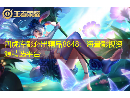 四虎庫影必出精品8848：海量影視資源精選平臺