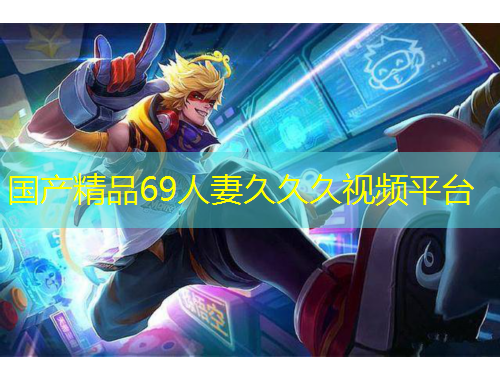 國產(chǎn)精品69人妻久久久視頻平臺(tái)