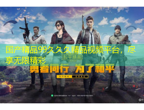 國產(chǎn)精品99久久久精品視頻平臺，盡享無限精彩