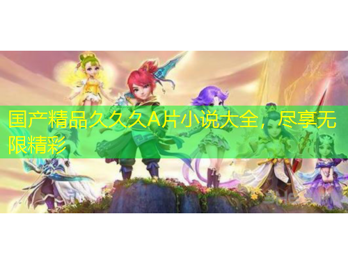 國產(chǎn)精品久久久A片小說大全，盡享無限精彩