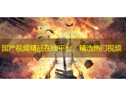 國產視頻精品在線平臺，精選熱門視頻