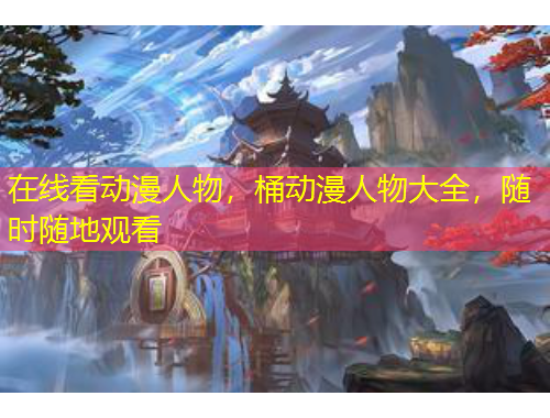在線看動漫人物，桶動漫人物大全，隨時隨地觀看