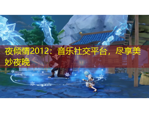 夜傾情2012：音樂(lè)社交平臺(tái)，盡享美妙夜晚