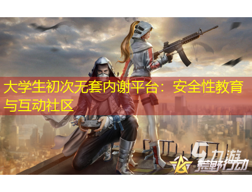 大學(xué)生初次無套內(nèi)謝平臺：安全性教育與互動社區(qū)