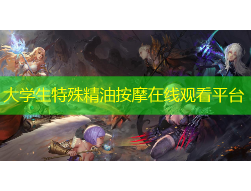 大學(xué)生特殊精油按摩在線觀看平臺(tái)