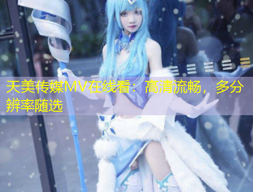 天美傳媒MV在線看：高清流暢，多分辨率隨選