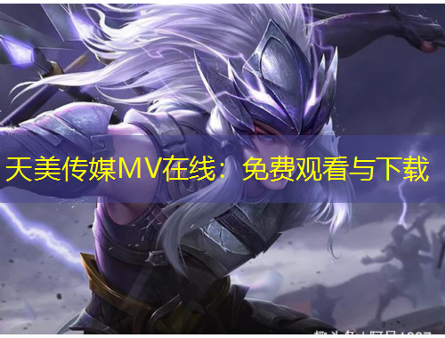 天美傳媒MV在線：免費(fèi)觀看與下載