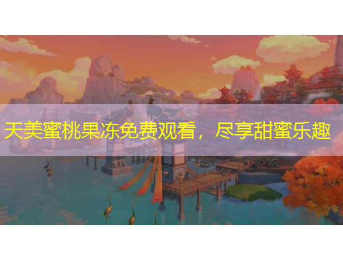 天美蜜桃果凍免費(fèi)觀看，盡享甜蜜樂趣