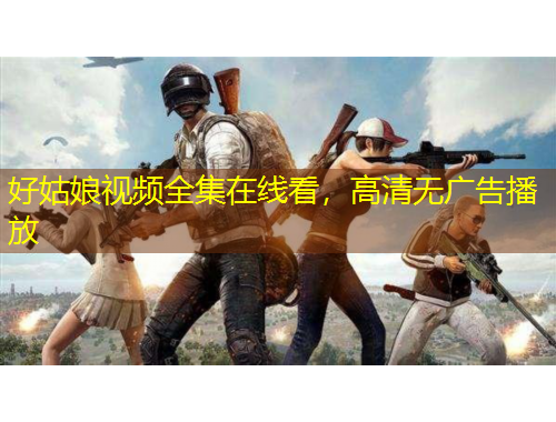 好姑娘視頻全集在線看，高清無廣告播放