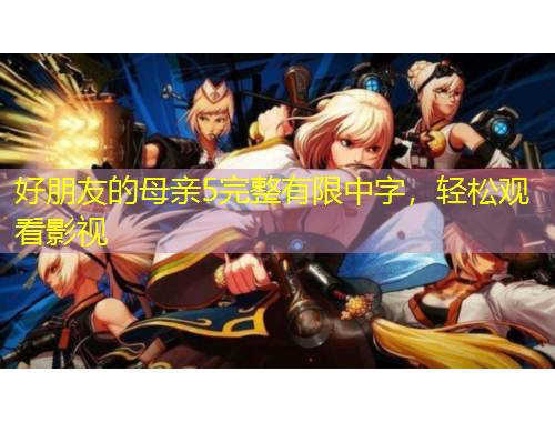 好朋友的母親5完整有限中字，輕松觀看影視