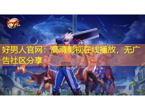好男人官網(wǎng)：高清影視在線播放，無廣告社區(qū)分享