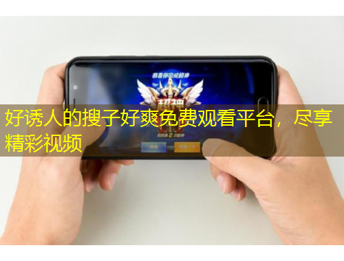 好誘人的搜子好爽免費(fèi)觀看平臺，盡享精彩視頻