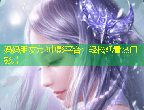 媽媽朋友完3電影平臺：輕松觀看熱門影片