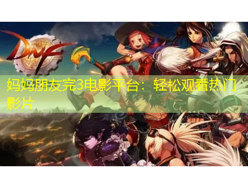 媽媽朋友完3電影平臺：輕松觀看熱門影片