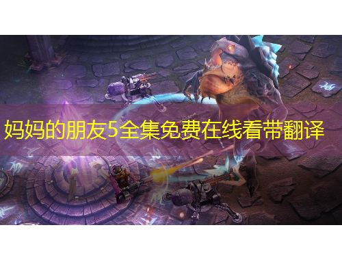 媽媽的朋友5全集免費(fèi)在線看帶翻譯