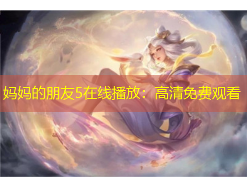 媽媽的朋友5在線播放：高清免費(fèi)觀看